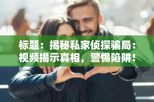 标题：揭秘私家侦探骗局：视频揭示真相，警惕陷阱！