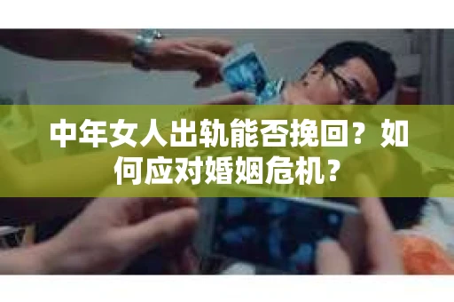 中年女人出轨能否挽回？如何应对婚姻危机？