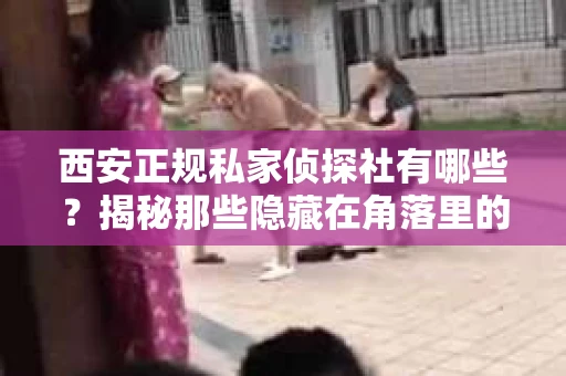 西安正规私家侦探社有哪些？揭秘那些隐藏在角落里的神秘力量