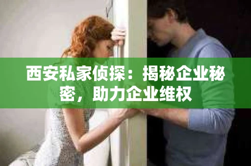 西安私家侦探：揭秘企业秘密，助力企业维权