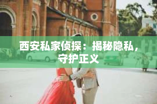 西安私家侦探：揭秘隐私，守护正义