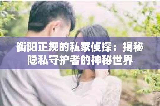 衡阳正规的私家侦探:揭秘隐私守护者的神秘世界 衡阳正规的私家侦探:揭秘隐私守护者的神秘世界