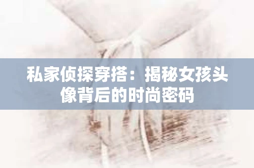 私家侦探穿搭：揭秘女孩头像背后的时尚密码