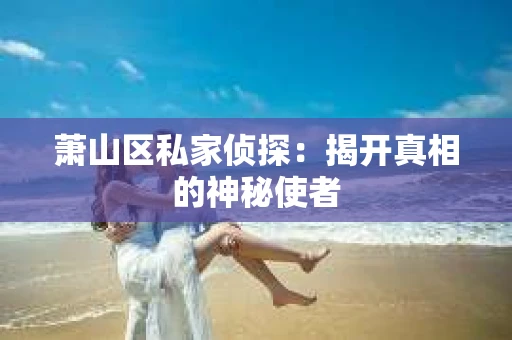 萧山区私家侦探：揭开真相的神秘使者