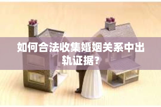 如何合法收集婚姻关系中出轨证据？
