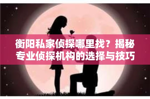 衡阳私家侦探哪里找？揭秘专业侦探机构的选择与技巧
