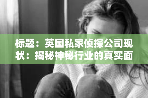 标题：英国私家侦探公司现状：揭秘神秘行业的真实面貌