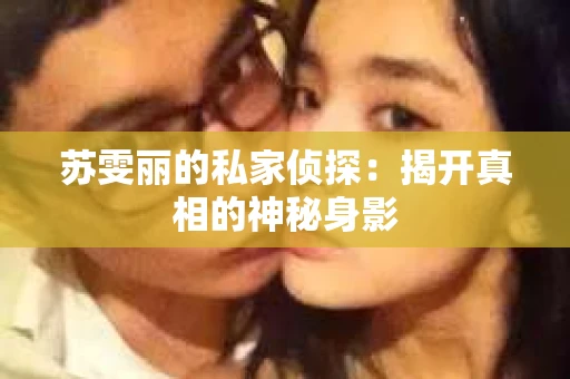 苏雯丽的私家侦探：揭开真相的神秘身影
