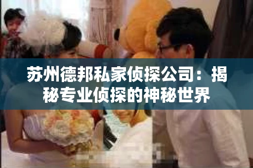 苏州德邦私家侦探公司：揭秘专业侦探的神秘世界