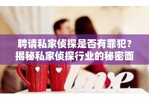 聘请私家侦探是否有罪犯？揭秘私家侦探行业的秘密面纱