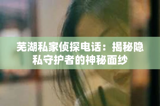 芜湖私家侦探电话：揭秘隐私守护者的神秘面纱