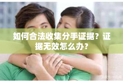 如何合法收集分手证据？证据无效怎么办？