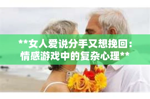 **女人爱说分手又想挽回：情感游戏中的复杂心理**