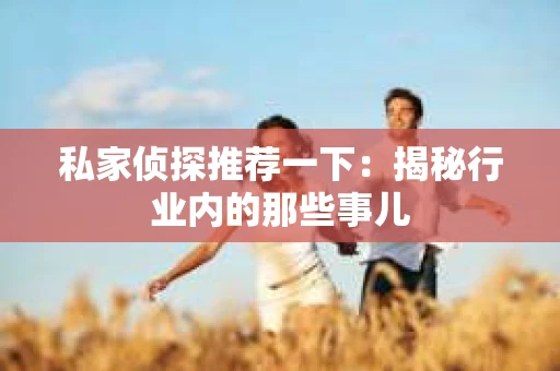 私家侦探推荐一下:揭秘行业内的那些事儿 私家侦探推荐一下:揭秘行业内的那些事儿