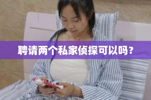 聘请两个私家侦探可以吗? 聘请两个私家侦探可以吗?