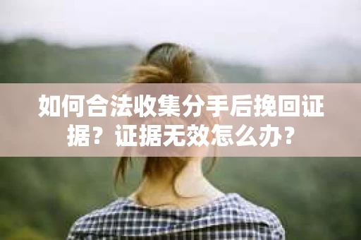 如何合法收集分手后挽回证据？证据无效怎么办？