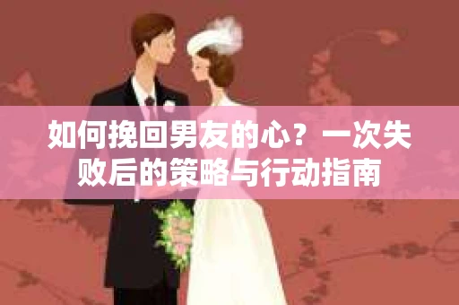 如何挽回男友的心？一次失败后的策略与行动指南