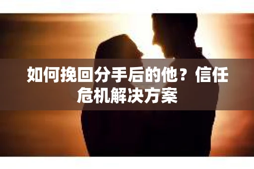 如何挽回分手后的他？信任危机解决方案