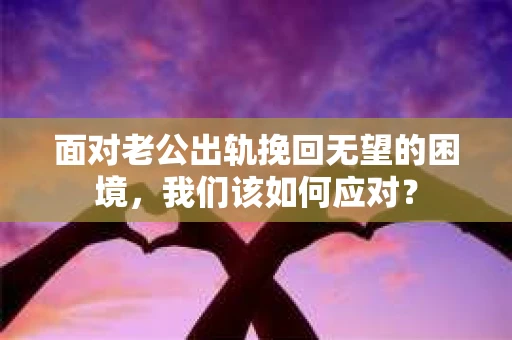面对老公出轨挽回无望的困境，我们该如何应对？