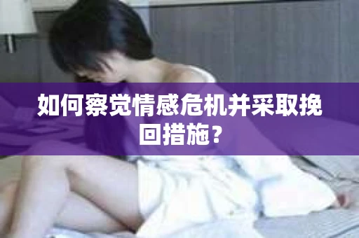 如何察觉情感危机并采取挽回措施？