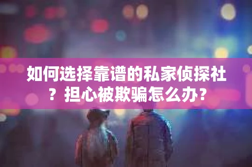 如何选择靠谱的私家侦探社？担心被欺骗怎么办？