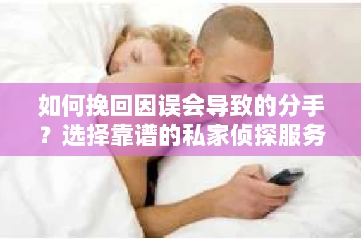 如何挽回因误会导致的分手?选择靠谱的私家侦探服务指南 如何挽回因误会导致的分手?选择靠谱的私家侦探服务指南