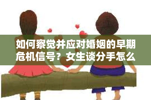 如何察觉并应对婚姻的早期危机信号？女生谈分手怎么挽回
