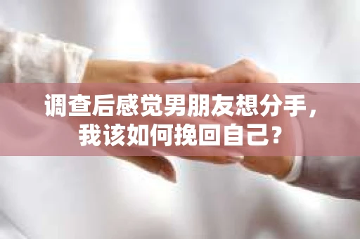 调查后感觉男朋友想分手,我该如何挽回自己? 调查后感觉男朋友想分手,我该如何挽回自己?