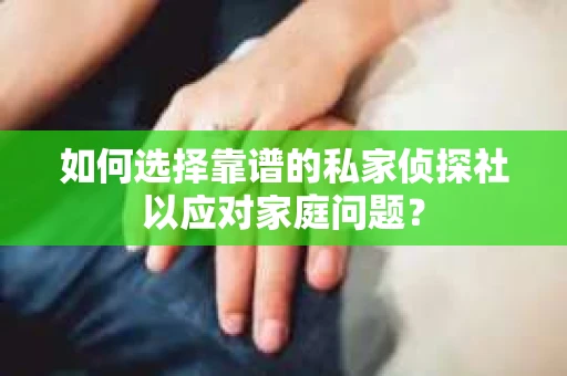 如何选择靠谱的私家侦探社以应对家庭问题？