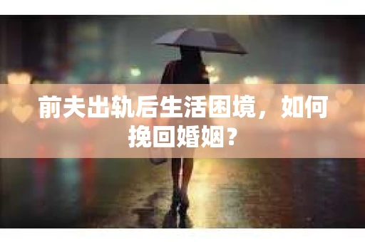 前夫出轨后生活困境，如何挽回婚姻？