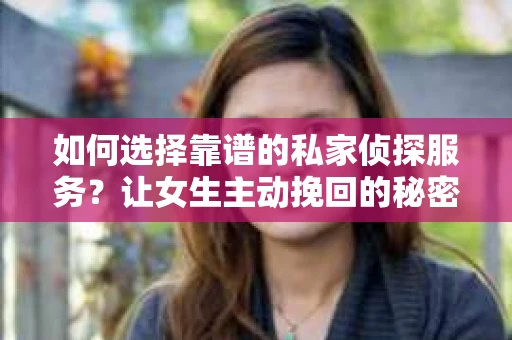 如何选择靠谱的私家侦探服务？让女生主动挽回的秘密武器怎么办？