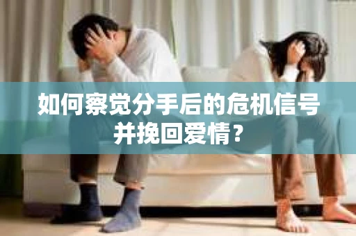 如何察觉分手后的危机信号并挽回爱情？