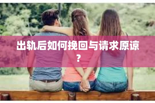 出轨后如何挽回与请求原谅? 出轨后如何挽回与请求原谅?
