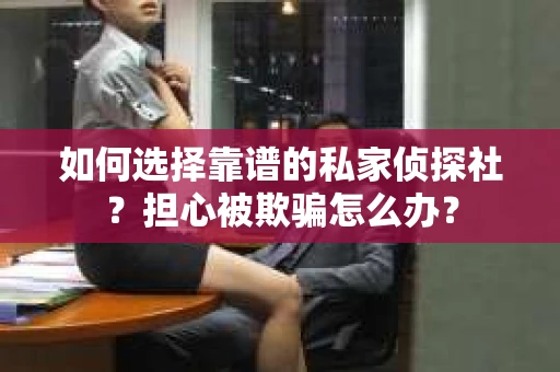 如何选择靠谱的私家侦探社？担心被欺骗怎么办？