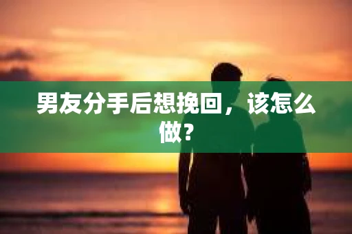 男友分手后想挽回，该怎么做？