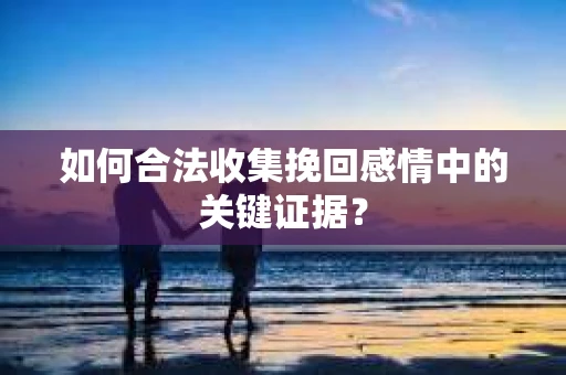 如何合法收集挽回感情中的关键证据？