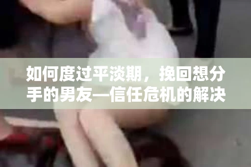 如何度过平淡期，挽回想分手的男友—信任危机的解决之道