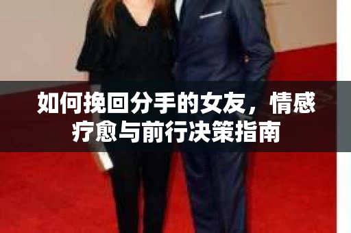 如何挽回分手的女友，情感疗愈与前行决策指南