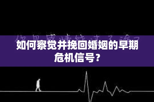 如何察觉并挽回婚姻的早期危机信号？