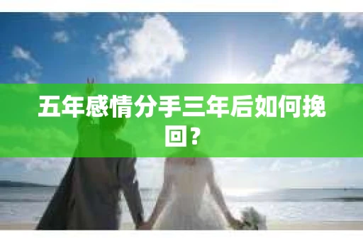 五年感情分手三年后如何挽回？