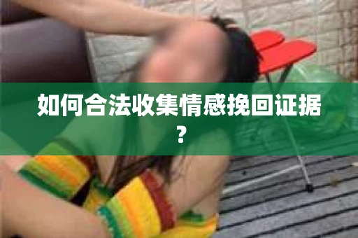 如何合法收集情感挽回证据？