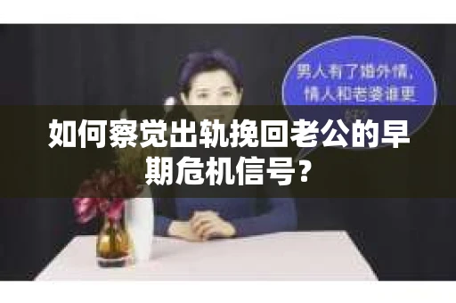 如何察觉出轨挽回老公的早期危机信号？