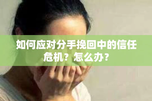 如何应对分手挽回中的信任危机？怎么办？