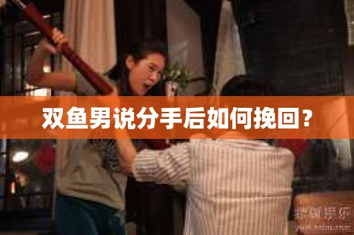 双鱼男说分手后如何挽回? 双鱼男说分手后如何挽回?