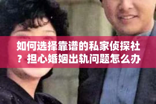 如何选择靠谱的私家侦探社？担心婚姻出轨问题怎么办？