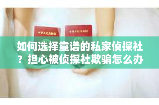 如何选择靠谱的私家侦探社？担心被侦探社欺骗怎么办？