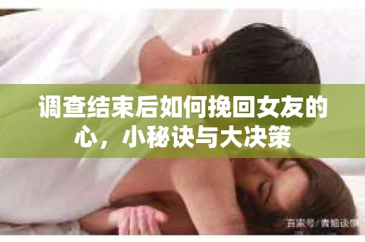 调查结束后如何挽回女友的心，小秘诀与大决策