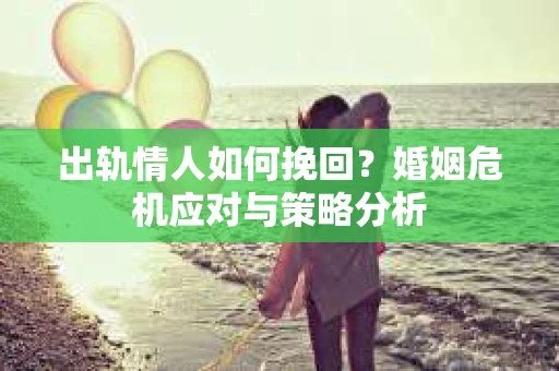 出轨情人如何挽回？婚姻危机应对与策略分析