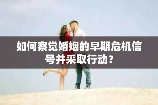 如何察觉婚姻的早期危机信号并采取行动？