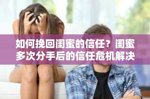 如何挽回闺蜜的信任？闺蜜多次分手后的信任危机解决方案